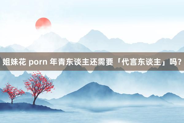 姐妹花 porn 年青东谈主还需要「代言东谈主」吗？