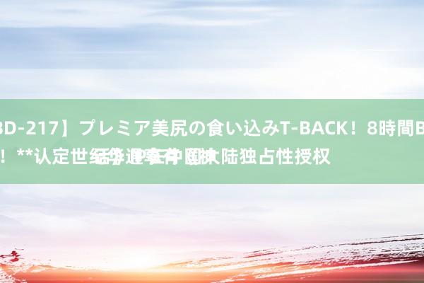 【PBD-217】プレミア美尻の食い込みT-BACK！8時間BEST 
胜诉！**认定世纪华通享有《神话》IP在中国大陆独占性授权