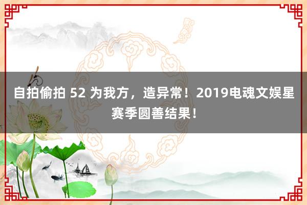 自拍偷拍 52 为我方，造异常！2019电魂文娱星赛季圆善结果！