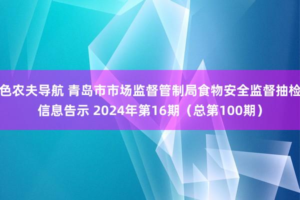 色农夫导航 青岛市市场监督管制局食物安全监督抽检信息告示 2024年第16期（总第100期）