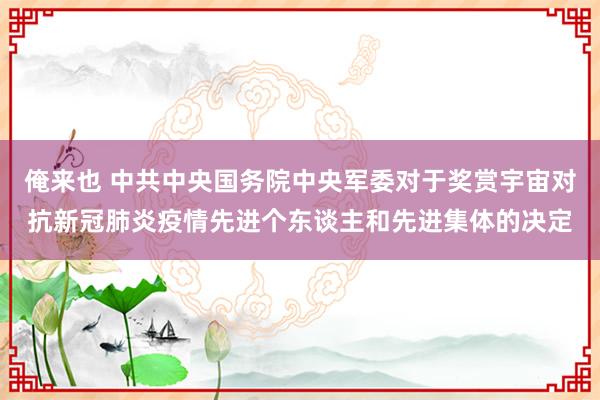 俺来也 中共中央国务院中央军委对于奖赏宇宙对抗新冠肺炎疫情先进个东谈主和先进集体的决定