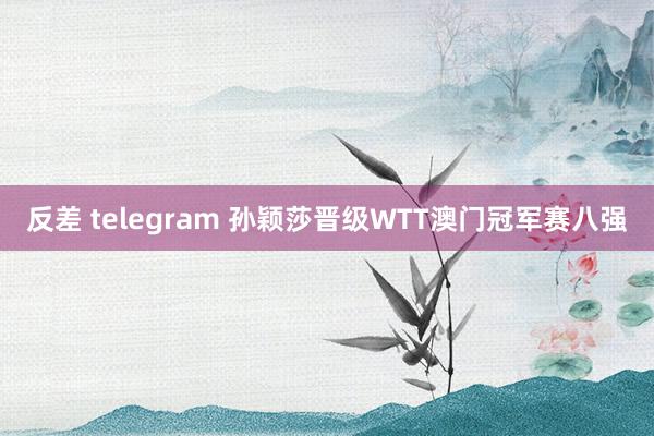 反差 telegram 孙颖莎晋级WTT澳门冠军赛八强