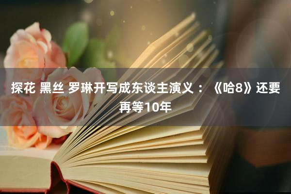 探花 黑丝 罗琳开写成东谈主演义 ：《哈8》还要再等10年