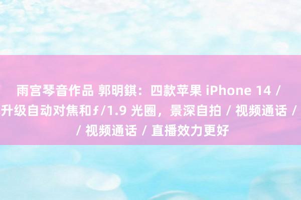 雨宫琴音作品 郭明錤：四款苹果 iPhone 14 / Pro 前置相机升级自动对焦和ƒ/1.9 光圈，景深自拍 / 视频通话 / 直播效力更好