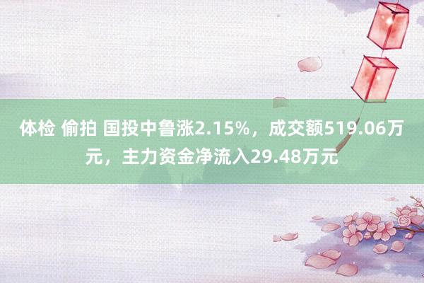 体检 偷拍 国投中鲁涨2.15%，成交额519.06万元，主力资金净流入29.48万元