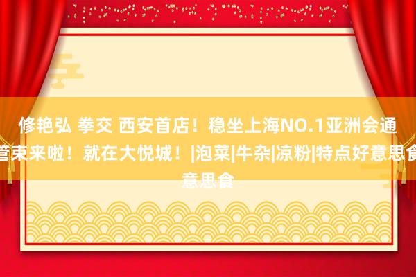 修艳弘 拳交 西安首店！稳坐上海NO.1亚洲会通管束来啦！就在大悦城！|泡菜|牛杂|凉粉|特点好意思食