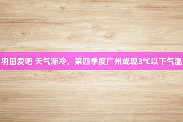 羽田爱吧 天气渐冷，第四季度广州或现3℃以下气温