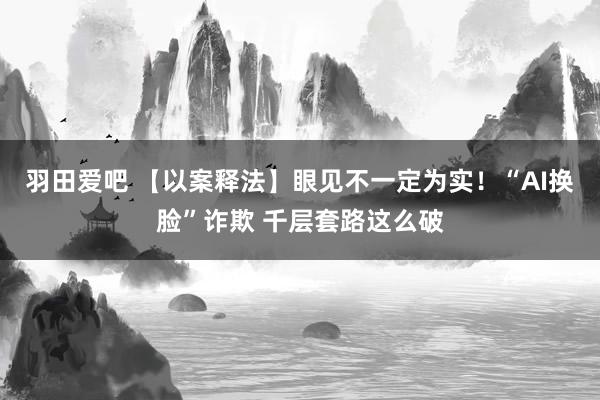 羽田爱吧 【以案释法】眼见不一定为实！“AI换脸”诈欺 千层套路这么破