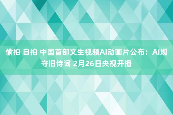 偷拍 自拍 中国首部文生视频AI动画片公布：AI规守旧诗词 2月26日央视开播